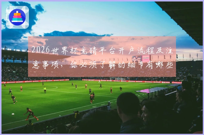 2026世界杯竞猜平台开户流程及注意事项，你必须了解的细节有哪些