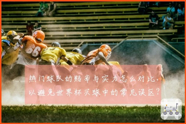 热门球队的赔率与实力怎么对比，以避免世界杯买球中的常见误区？