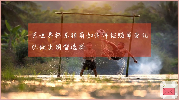 买世界杯竞猜前如何评估赔率变化以做出明智选择