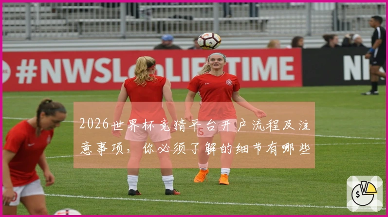 2026世界杯竞猜平台开户流程及注意事项，你必须了解的细节有哪些