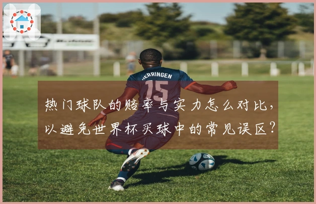 热门球队的赔率与实力怎么对比，以避免世界杯买球中的常见误区？