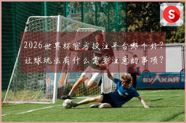 2026世界杯官方投注平台哪个好？让球玩法有什么需要注意的事项？