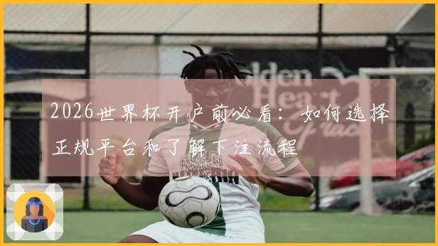 2026世界杯开户前必看：如何选择正规平台和了解下注流程