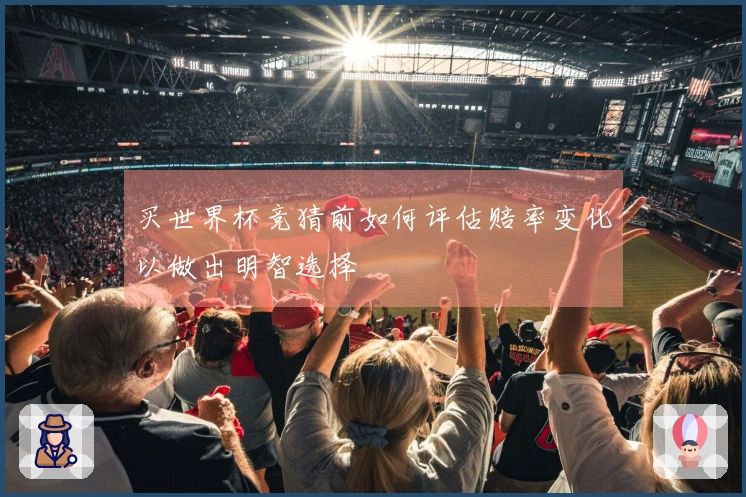 买世界杯竞猜前如何评估赔率变化以做出明智选择